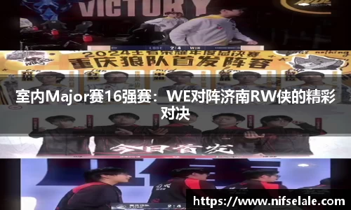 室内Major赛16强赛：WE对阵济南RW侠的精彩对决