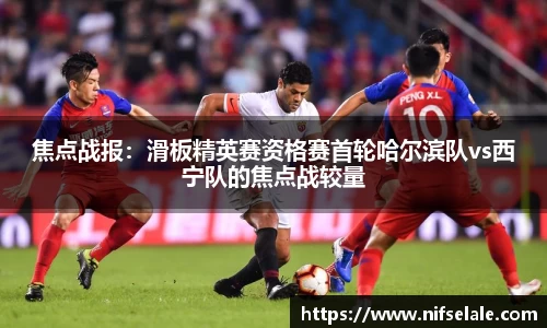 焦点战报：滑板精英赛资格赛首轮哈尔滨队vs西宁队的焦点战较量