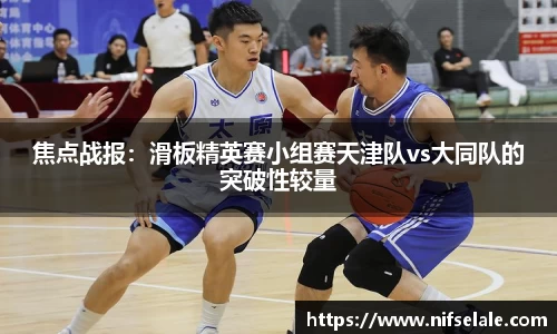 焦点战报：滑板精英赛小组赛天津队vs大同队的突破性较量