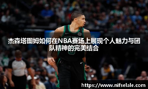 杰森塔图姆如何在NBA赛场上展现个人魅力与团队精神的完美结合