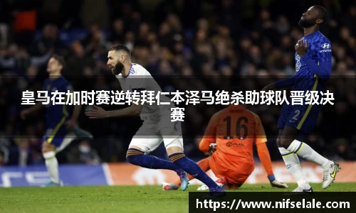 皇马在加时赛逆转拜仁本泽马绝杀助球队晋级决赛